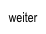 weiter